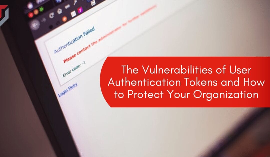 The Vulnerabilities of User Authentication Tokens and How to Protect Your Organization