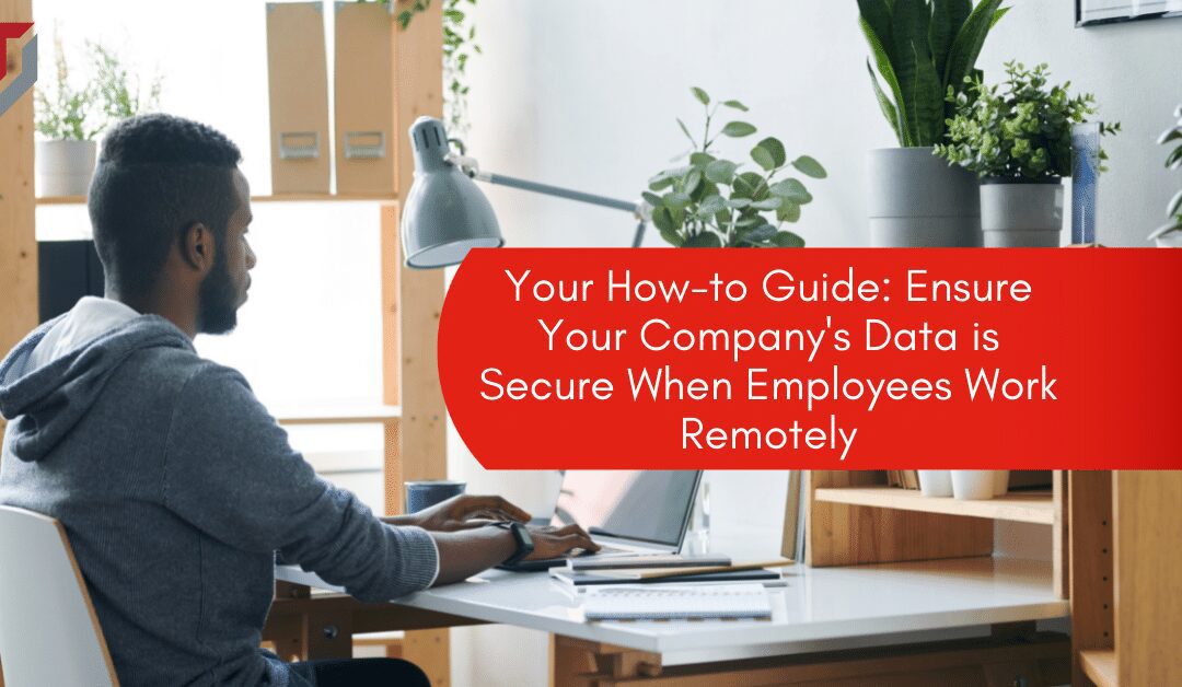Your How-to Guide: Ensure Your Company’s Data is Secure When Employees Work Remotely