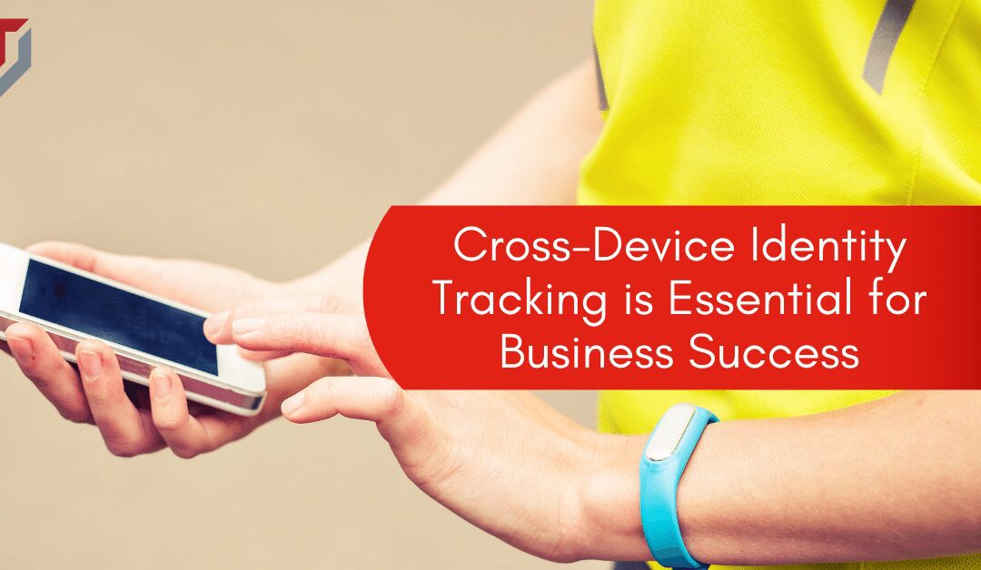 Cross-Device Identity Tracking is Essential for Business Success