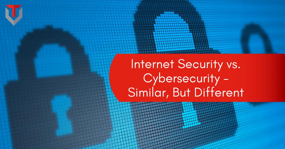 Internet Security vs. Cybersecurity - Similar, But Different